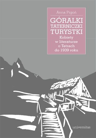 Góralki, taterniczki, turystki. Kobiety w literaturze o Tatrach do 1939 roku Anna Pigoń - okladka książki