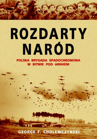 Rozdarty Naród. Polska brygada spadochronowa w bitwie pod Arnhem George F. Cholewczynski - okladka książki