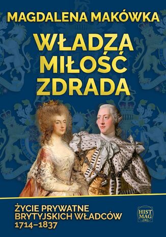 Władza, miłość, zdrada. Życie prywatne brytyjskich władców 1714-1837 Magdalena Makówka - okladka książki