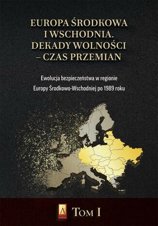 Europa Środkowa i Wschodnia. Dekady wolności  czas przemian. Tom I. Ewolucja bezpieczeństwa w regionie Europy Środkowo-Wschodniej po 1989 roku Marcin Adamczak, Michał Siekierka - okladka książki