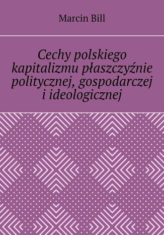 Cechy polskiego kapitalizmu płaszczyźnie politycznej, gospodarczej i ideologicznej Marcin Bill - okladka książki