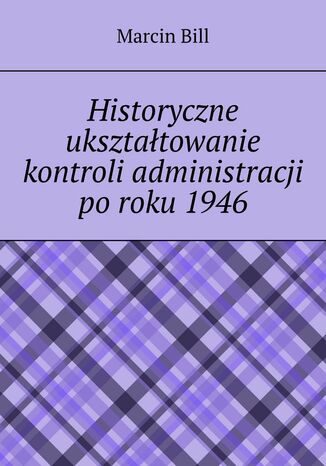 Historyczne ukształtowanie kontroli administracji po roku 1946 Marcin Bill - okladka książki