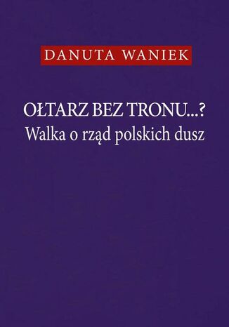 Ołtarz bez tronu Walka o rząd polskich dusz Danuta Waniek - okladka książki