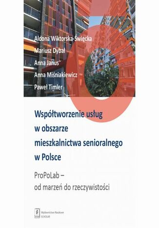 Współtworzenie usług w obszarze mieszkalnictwa senioralnego w Polsce. ProPoLab: od marzeń do rzeczywistości Mariusz Dybał, Aldona Wiktorska-Święcka, Anna Janus, Anna Miśniakiewicz, Paweł Timler - okladka książki