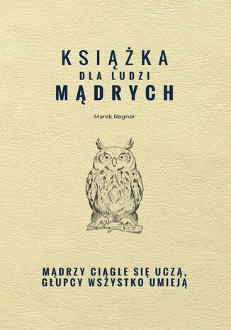 Książka dla ludzi mądrych. Mądrzy ciągle się uczą, głupcy wszystko umieją Marek Regner - okladka książki