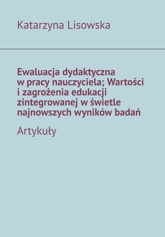 Ewaluacja dydaktyczna w pracy nauczyciela; Wartości i zagrożenia edukacji zintegrowanej w świetle najnowszych wyników badań Katarzyna Lisowska - okladka książki