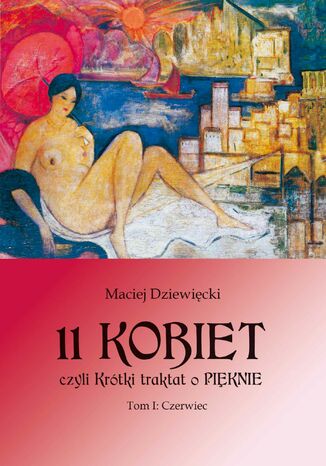 11 KOBIET, czyli Krótki traktat o PIĘKNIE. Tom 1. Czerwiec Maciej Dziewięcki - okladka książki