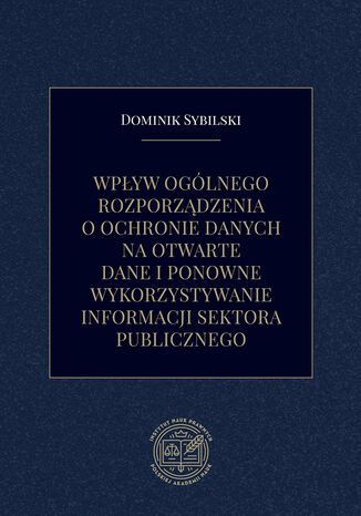 Wpływ ogólnego rozporządzenia o ochronie danych na otwarte dane i ponowne wykorzystywanie informacji sektora publicznego Dominik Sybilski - okladka książki