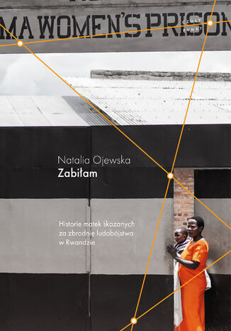 Zabiłam. Historie matek skazanych za zbrodnię ludobójstwa w Rwandzie Natalia Ojewska - okladka książki