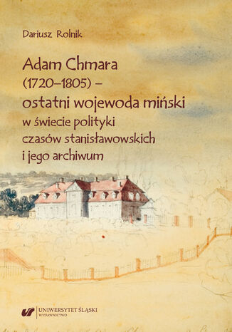 Adam Chmara (1720-1805) - ostatni wojewoda miński w świecie polityki czasów stanisławowskich i jego archiwum Dariusz Rolnik - okladka książki