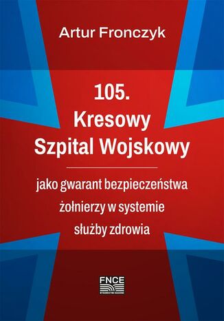 105. Kresowy Szpital Wojskowy jako gwarant bezpieczeństwa żołnierzy w systemie służby zdrowia Artur Fronczyk - okladka książki