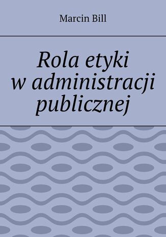 Rola etyki w administracji publicznej Marcin Bill - okladka książki