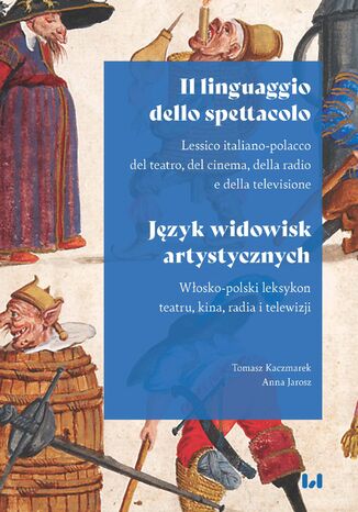 Il linguaggio dello spettacolo / Język widowisk artystycznych. Lessico italiano-polacco del teatro, del cinema, della radio e della television / Włosko-polski leksykon teatru, kina, radia i telewizji Tomasz Kaczmarek, Anna Jarosz - okladka książki