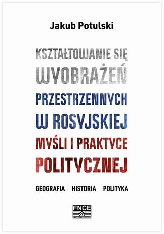 Kształtowanie się wyobrażeń przestrzennych w rosyjskiej myśli i praktyce politycznej. Geografia, historia, polityka Jakub Potulski - okladka książki