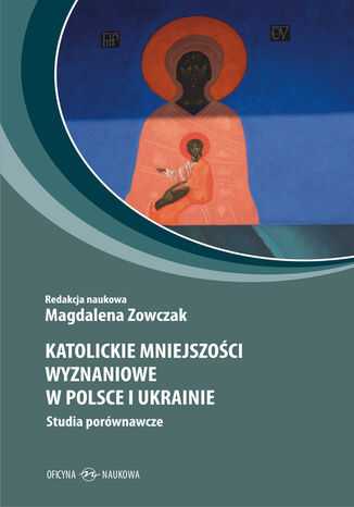 Katolickie mniejszości wyznaniowe w Polsce i Ukrainie. Studia porównawcze Magdalena Zowczak, Maria Sokołowska, Elżbieta Przybył-Sadowska, Magdalena Zatorska, Marcin Skupiński,  Katarzyna Kaczmarska, Jan Wawrzyniec Lech, Jacek Wajszczak, Julia Bujskich, Urszula Rukat, Tomasz Kosiek - okladka książki