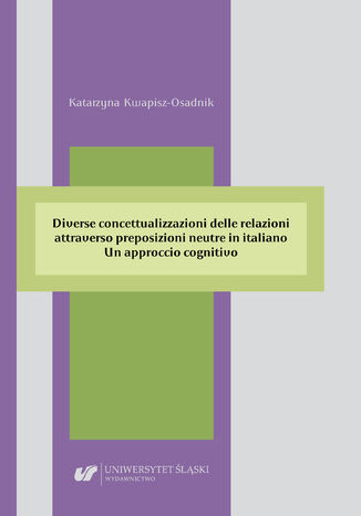 Diverse concettualizzazioni delle relazioni attraverso preposizioni neutre in italiano. Un approccio cognitivo Katarzyna Kwapisz-Osadnik - okladka książki