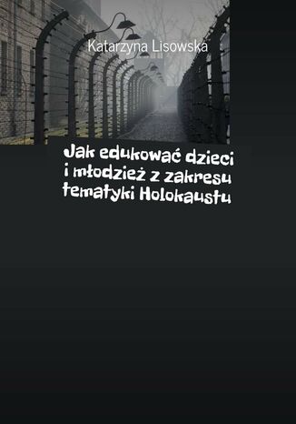 Jak edukować dzieci i młodzież z zakresu tematyki Holokaustu Katarzyna Lisowska - okladka książki