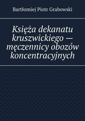 Księża dekanatu kruszwickiego -- męczennicy obozów koncentracyjnych Bartłomiej Grabowski - okladka książki