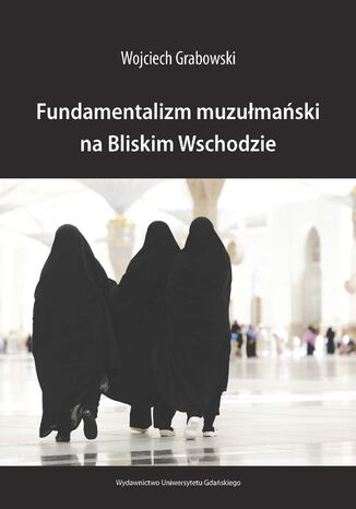 Fundamentalizm muzułmański na Bliskim Wschodzie Wojciech Grabowski - okladka książki