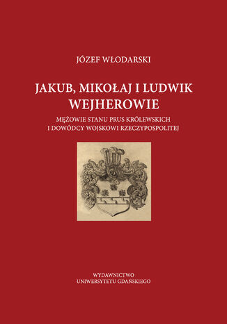 Jakub Mikołaj i Ludwik Wejherowie mężowie stanu Prus Królewskich i dowódcy wojskowi Rzeczypospolitej Józef Włodarski - okladka książki