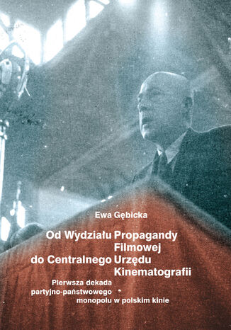 Od Wydziału Propagandy Filmowej do Centralnego Urzędu Kinematografii. Pierwsza dekada partyjno-państwowego monopolu w polskim kinie Ewa Gębicka - okladka książki