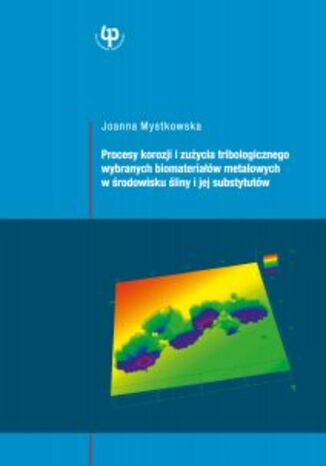 Procesy korozji i zużycia tribologicznego wybranych biomateriałów metalowych w środowisku śliny i jej substytutów Joanna Mystkowska - okladka książki