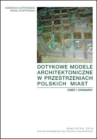 Dotykowe modele architektoniczne w przestrzeniach polskich miast. Część I. Standardy Agnieszka Kłopotowska, Maciej Kłopotowski - okladka książki