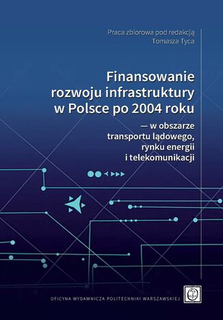 Finansowanie rozwoju infrastruktury w Polsce po 2004 roku &#8213; w obszarze transportu lądowego, rynku energii i telekomunikacji Tomasz Tyc - okladka książki