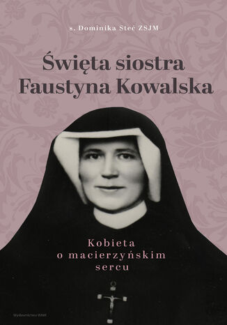 Święta siostra Faustyna Kowalska. Kobieta o macierzyńskim sercu Dominika Steć - okladka książki