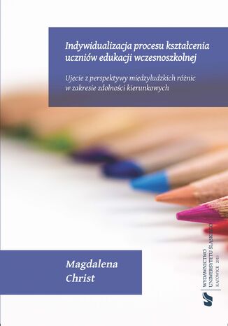 Indywidualizacja procesu kształcenia uczniów edukacji wczesnoszkolnej. Ujęcie z perspektywy międzyludzkich różnic w zakresie zdolności kierunkowych Magdalena Christ - okladka książki