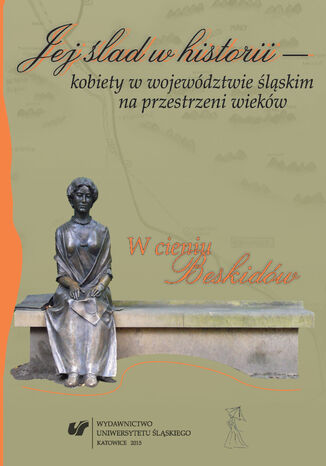 Jej ślad w historii - kobiety w województwie śląskim na przestrzeni wieków. W cieniu Beskidów red. Agata Muszyńska, Anna Skiendziel, Aleksandra Skrzypietz - okladka książki