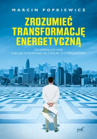 Zrozumieć transformację energetyczną. Od depresji do wizji albo jak wykopywać się z dziury, w której jesteśmy Marcin Popkiewicz - okladka książki