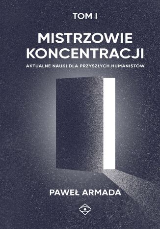 Mistrzowie koncentracji. Aktualne nauki dla przyszłych humanistów (tom I) Paweł Armada - okladka książki