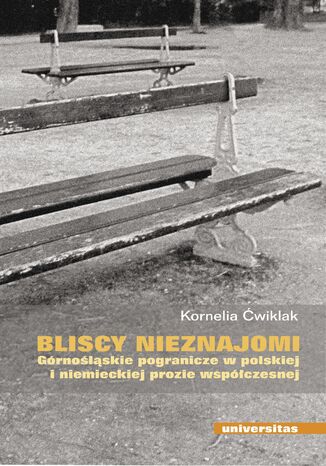 Bliscy nieznajomi. Górnośląskie pogranicze w polskiej i niemieckiej prozie współczesnej Kornelia Ćwiklak - okladka książki