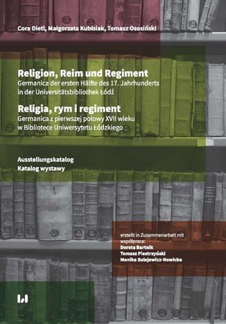 Religion, Reim und Regiment. Germanica der ersten Hälfte des 17. Jahrhunderts in der Lodzer Universitätsbibliothek / Religia, rym i regiment. Germanica z pierwszej połowy XVII wieku w Bibliotece Uniwersytetu Łódzkiego. Ausstellungskatalog / Katalog wystawy Cora Dietl, Małgorzata Kubisiak, Tomasz Ososiński - okladka książki