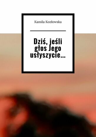 Dziś, jeśli głos Jego usłyszycie Kamila Kozłowska - okladka książki