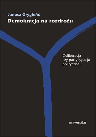 Demokracja na rozdrożu. Deliberacja czy partycypacja polityczna? Janusz Grygieńć - okladka książki