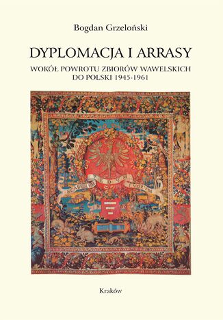 Dyplomacja i arrasy. Wokół powrotu zbiorów wawelskich do Polski 1945-1961 Bogdan Grzeloński - okladka książki