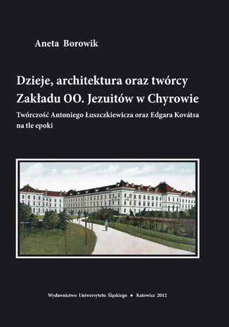 Dzieje, architektura oraz twórcy Zakładu OO. Jezuitów w Chyrowie. Twórczość Antoniego Łuszczkiewicza oraz Edgara Kovátsa na tle epoki Aneta Borowik - okladka książki