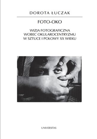 Foto-oko. Wizja fotograficzna wobec okularocentryzmu w sztuce I połowy XX wieku Dorota Łuczak - okladka książki