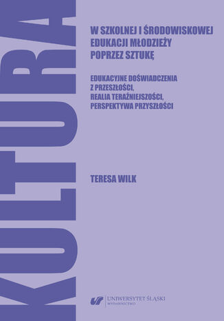 Kultura w szkolnej i środowiskowej edukacji młodzieży poprzez sztukę. Edukacyjne doświadczenia z przeszłości, realia teraźniejszości, perspektywa przyszłości Teresa Wilk - okladka książki