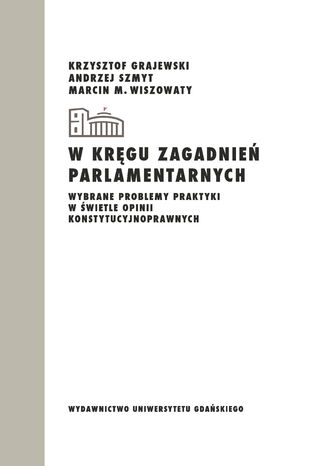 W kręgu zagadnień parlamentarnych. Wybrane problemy praktyki w świetle opinii konstytucyjnoprawnych Krzysztof Grajewski, Andrzej Szmyt, Michał Marcin Wiszowaty - okladka książki