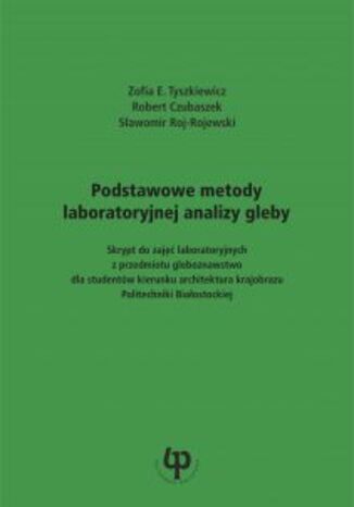 Podstawowe metody laboratoryjnej analizy gleby. Skrypt do zajęć laboratoryjnych z przedmiotu gleboznawstwo dla studentów kierunku architektura krajobrazu Politechniki Białostockiej Zofia E. Tyszkiewicz, Robert Czubaszek, Sławomir Roj-Rojewski - okladka książki