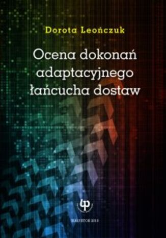 Ocena dokonań adaptacyjnego łańcucha dostaw Dorota Leończuk - okladka książki