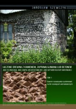 Łączenie drewna z kamieniem, zaprawą glinianą lub betonem jako technologia, jako zamysł architektoniczny i jako wytwór kultury materialnej, t.1, Dawne rozwiązania systemowe na tle rozwiązań wernakularnych Jarosław Szewczyk - okladka książki