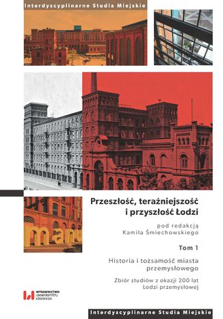 Przeszłość, teraźniejszość i przyszłość Łodzi. Tom 1. Historia i tożsamość miasta przemysłowego. Zbiór studiów z okazji 200 lat Łodzi przemysłowej Kamil Śmiechowski - okladka książki