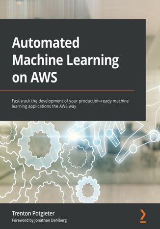 Automated Machine Learning on AWS. Fast-track the development of your production-ready machine learning applications the AWS way Trenton Potgieter, Jonathan Dahlberg - okladka książki
