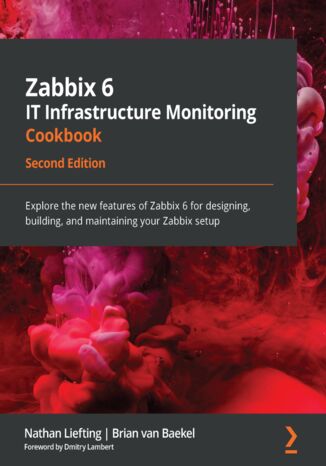 Zabbix 6 IT Infrastructure Monitoring Cookbook. Explore the new features of Zabbix 6 for designing, building, and maintaining your Zabbix setup - Second Edition Nathan Liefting, Brian van Baekel, Dmitry Lambert - okladka książki
