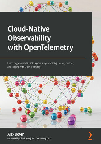 Cloud-Native Observability with OpenTelemetry. Learn to gain visibility into systems by combining tracing, metrics, and logging with OpenTelemetry Alex Boten, Charity Majors - okladka książki