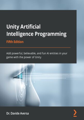 Unity Artificial Intelligence Programming. Add powerful, believable, and fun AI entities in your game with the power of Unity - Fifth Edition Dr. Davide Aversa - okladka książki